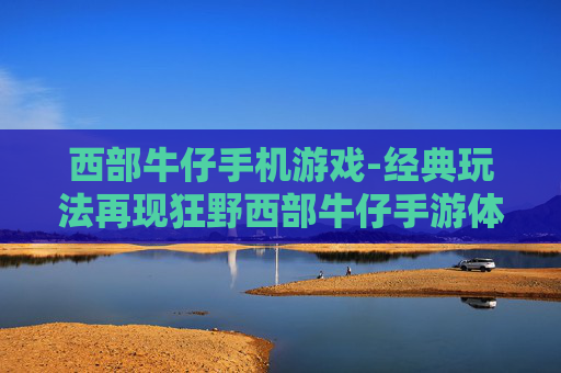 西部牛仔手机游戏-经典玩法再现狂野西部牛仔手游体验