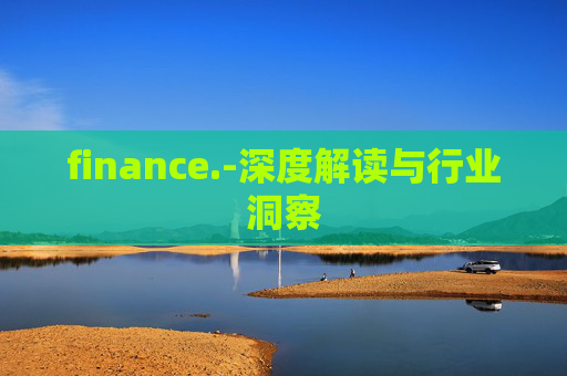 finance.-深度解读与行业洞察