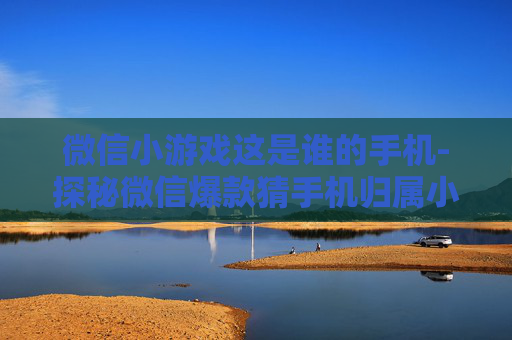 微信小游戏这是谁的手机-探秘微信爆款猜手机归属小游戏