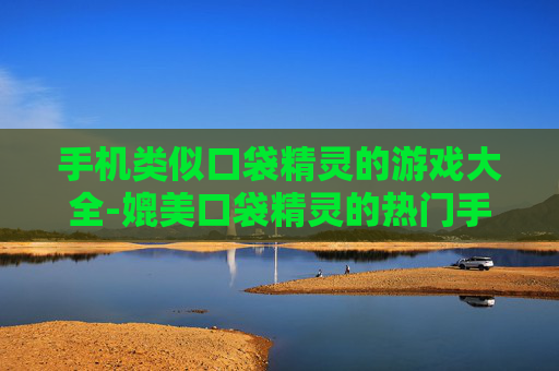 手机类似口袋精灵的游戏大全-媲美口袋精灵的热门手机游戏全搜罗