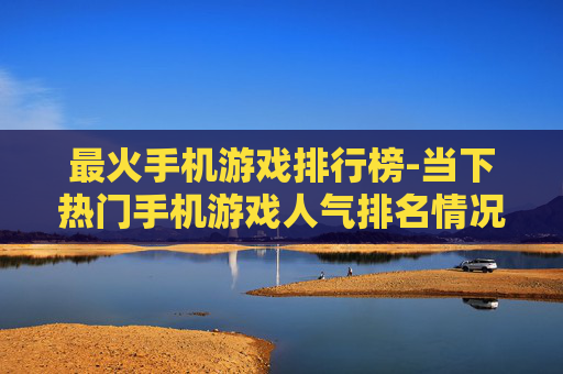 最火手机游戏排行榜-当下热门手机游戏人气排名情况