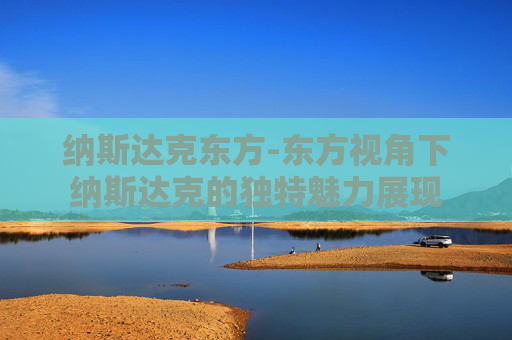 纳斯达克东方-东方视角下纳斯达克的独特魅力展现
