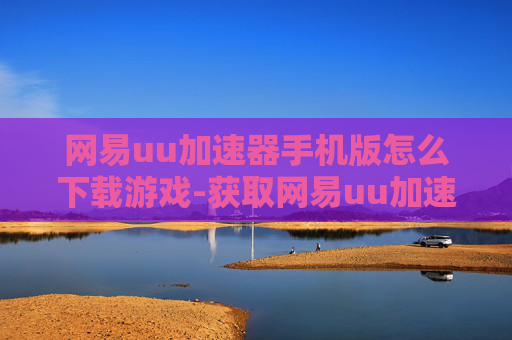 网易uu加速器手机版怎么下载游戏-获取网易uu加速器手机版下载游戏途径