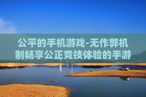 公平的手机游戏-无作弊机制畅享公正竞技体验的手游
