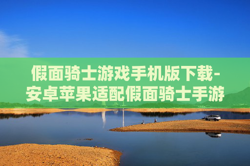 假面骑士游戏手机版下载-安卓苹果适配假面骑士手游一键获取