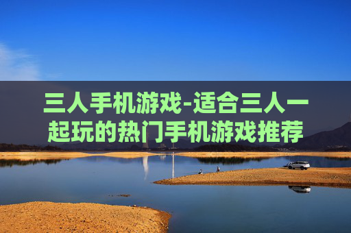 三人手机游戏-适合三人一起玩的热门手机游戏推荐