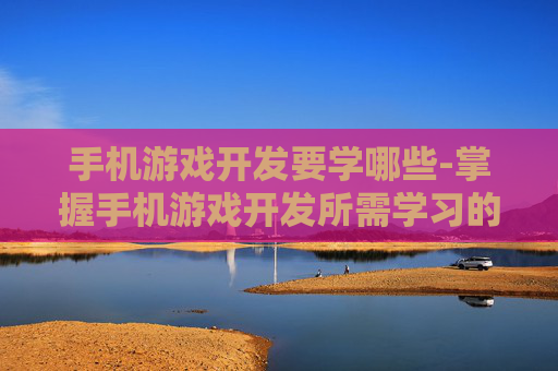手机游戏开发要学哪些-掌握手机游戏开发所需学习的具体内容