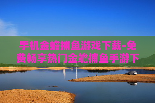 手机金蟾捕鱼游戏下载-免费畅享热门金蟾捕鱼手游下载渠道