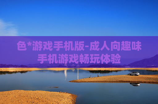 色*游戏手机版-成人向趣味手机游戏畅玩体验
