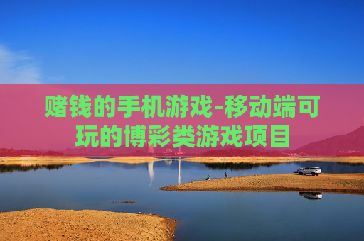 赌钱的手机游戏-移动端可玩的博彩类游戏项目