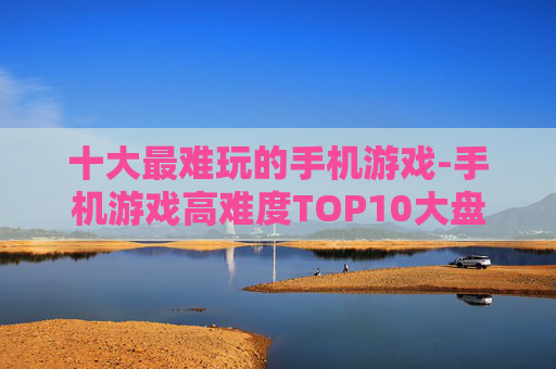 十大最难玩的手机游戏-手机游戏高难度TOP10大盘点