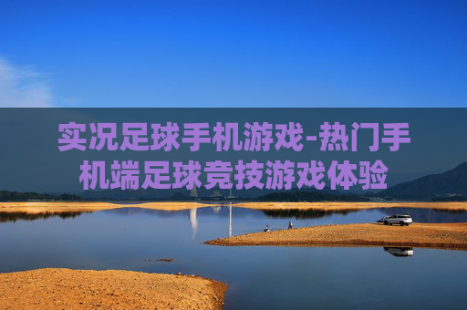 实况足球手机游戏-热门手机端足球竞技游戏体验