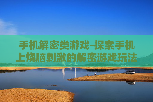 手机解密类游戏-探索手机上烧脑刺激的解密游戏玩法