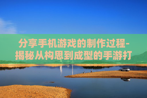 分享手机游戏的制作过程-揭秘从构思到成型的手游打造全流程