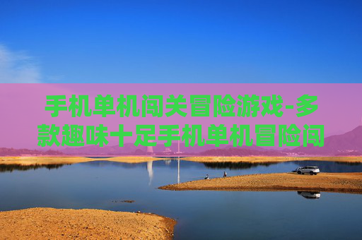 手机单机闯关冒险游戏-多款趣味十足手机单机冒险闯关佳作