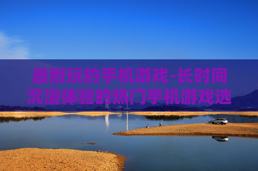 最耐玩的手机游戏-长时间沉浸体验的热门手机游戏选择