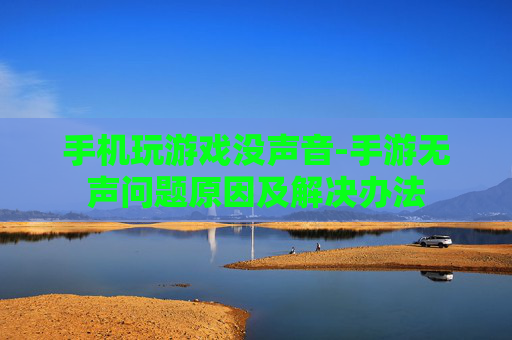 手机玩游戏没声音-手游无声问题原因及解决办法