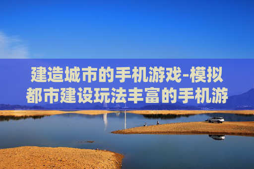 建造城市的手机游戏-模拟都市建设玩法丰富的手机游戏