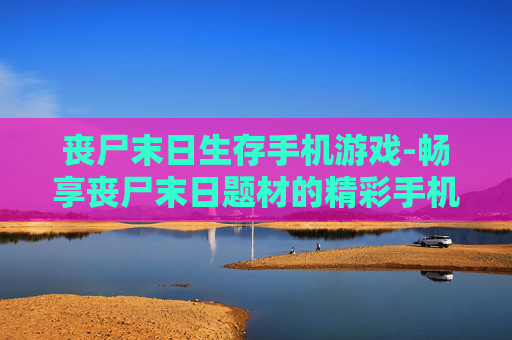 丧尸末日生存手机游戏-畅享丧尸末日题材的精彩手机生存游