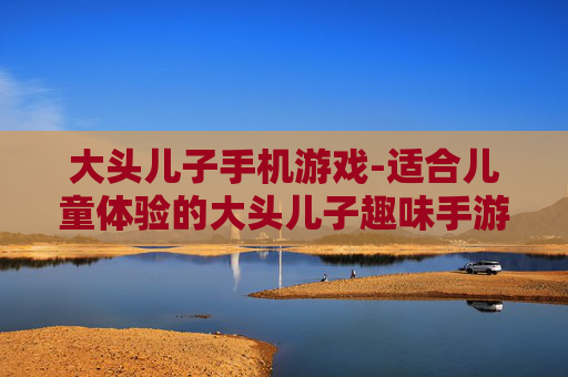 大头儿子手机游戏-适合儿童体验的大头儿子趣味手游