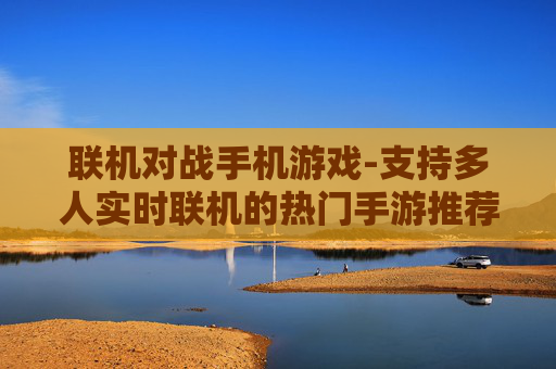 联机对战手机游戏-支持多人实时联机的热门手游推荐