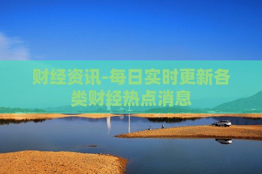 财经资讯-每日实时更新各类财经热点消息