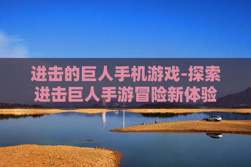 进击的巨人手机游戏-探索进击巨人手游冒险新体验