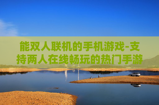 能双人联机的手机游戏-支持两人在线畅玩的热门手游推荐