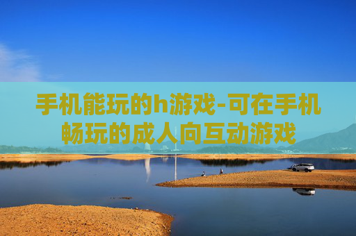 手机能玩的h游戏-可在手机畅玩的成人向互动游戏