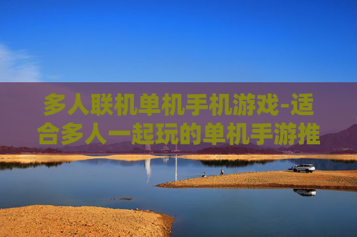 多人联机单机手机游戏-适合多人一起玩的单机手游推荐