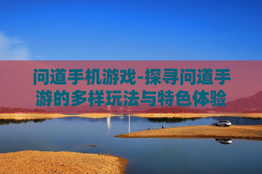 问道手机游戏-探寻问道手游的多样玩法与特色体验