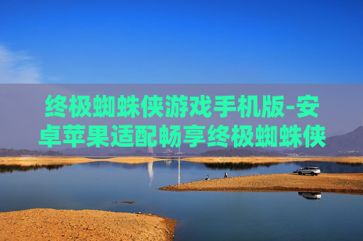 终极蜘蛛侠游戏手机版-安卓苹果适配畅享终极蜘蛛侠手游体验