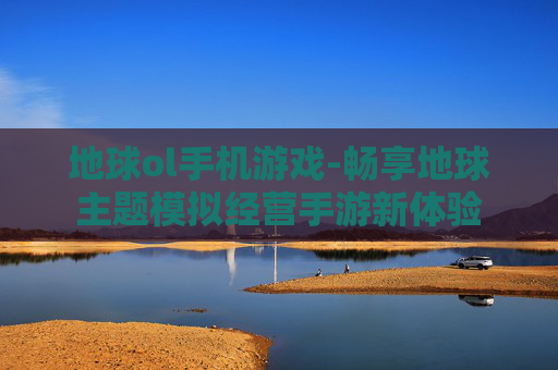 地球ol手机游戏-畅享地球主题模拟经营手游新体验