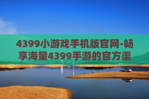 4399小游戏手机版官网-畅享海量4399手游的官方渠道入口