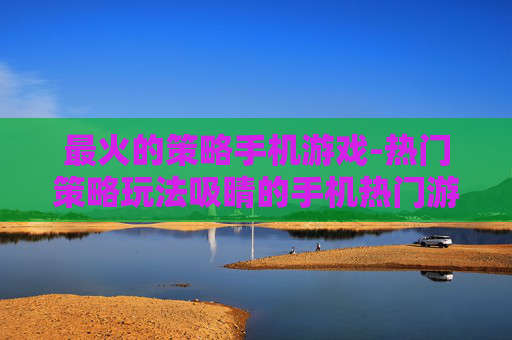 最火的策略手机游戏-热门策略玩法吸睛的手机热门游戏