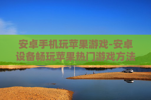 安卓手机玩苹果游戏-安卓设备畅玩苹果热门游戏方法