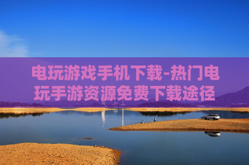 电玩游戏手机下载-热门电玩手游资源免费下载途径