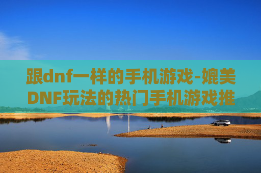 跟dnf一样的手机游戏-媲美DNF玩法的热门手机游戏推荐