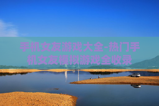 手机女友游戏大全-热门手机女友模拟游戏全收录