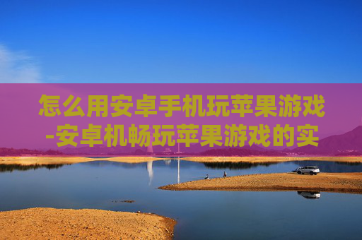 怎么用安卓手机玩苹果游戏-安卓机畅玩苹果游戏的实用方法