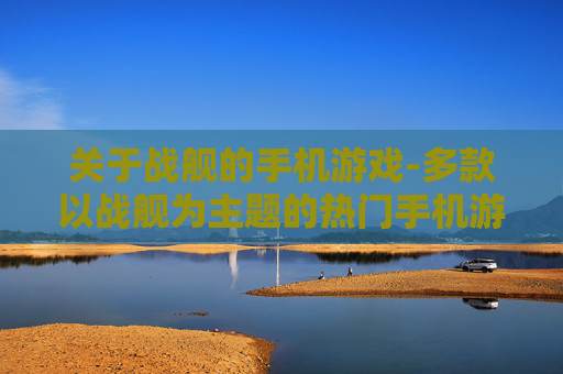 关于战舰的手机游戏-多款以战舰为主题的热门手机游戏选择