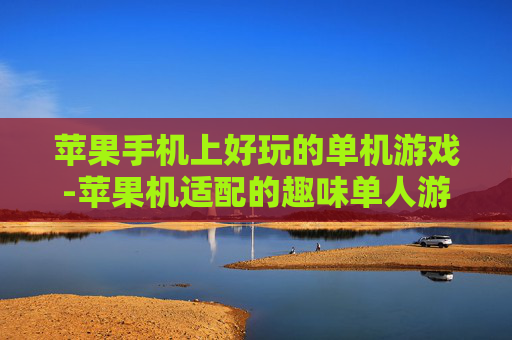 苹果手机上好玩的单机游戏-苹果机适配的趣味单人游戏推荐