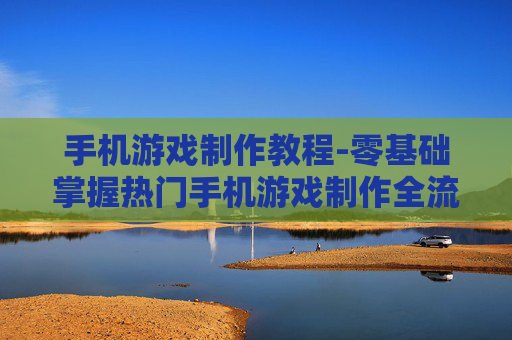 手机游戏制作教程-零基础掌握热门手机游戏制作全流程