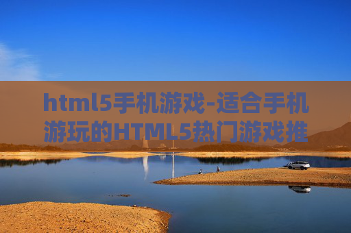 html5手机游戏-适合手机游玩的HTML5热门游戏推荐