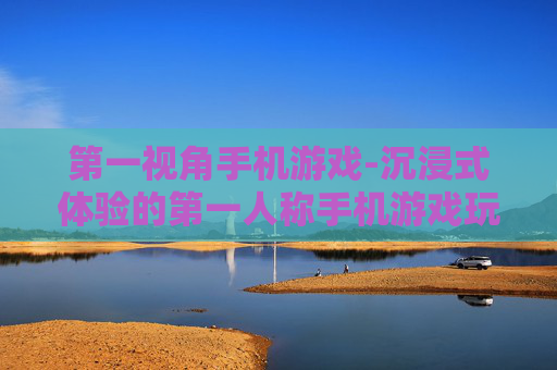 第一视角手机游戏-沉浸式体验的第一人称手机游戏玩法