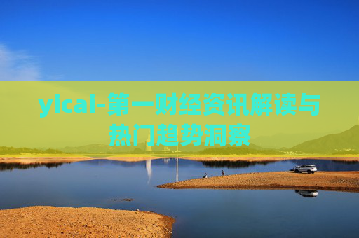 yicai-第一财经资讯解读与热门趋势洞察
