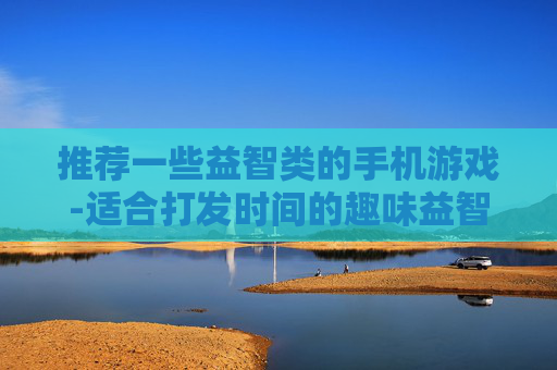 推荐一些益智类的手机游戏-适合打发时间的趣味益智手游大盘点