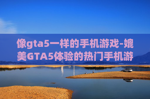像gta5一样的手机游戏-媲美GTA5体验的热门手机游戏推荐