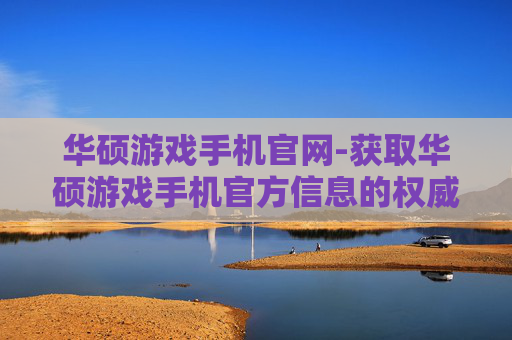 华硕游戏手机官网-获取华硕游戏手机官方信息的权威平台