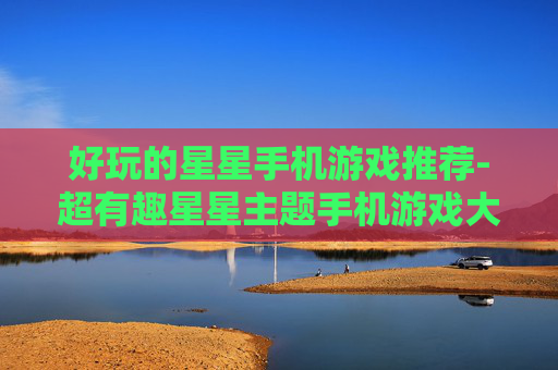 好玩的星星手机游戏推荐-超有趣星星主题手机游戏大盘点